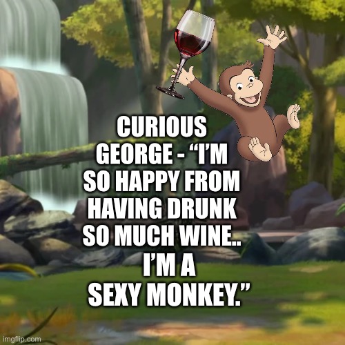 Curious George gets happy about his life | CURIOUS GEORGE - “I’M SO HAPPY FROM HAVING DRUNK SO MUCH WINE.. I’M A SEXY MONKEY.” | image tagged in curious george,funny memes | made w/ Imgflip meme maker