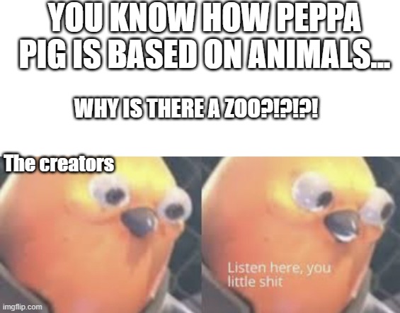 HMMMMMMM |  YOU KNOW HOW PEPPA PIG IS BASED ON ANIMALS... WHY IS THERE A ZOO?!?!?! The creators | image tagged in listen here you little shit bird | made w/ Imgflip meme maker