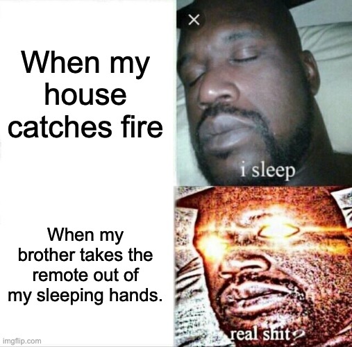 Sleeping Shaq | When my house catches fire; When my brother takes the remote out of my sleeping hands. | image tagged in memes,sleeping shaq | made w/ Imgflip meme maker