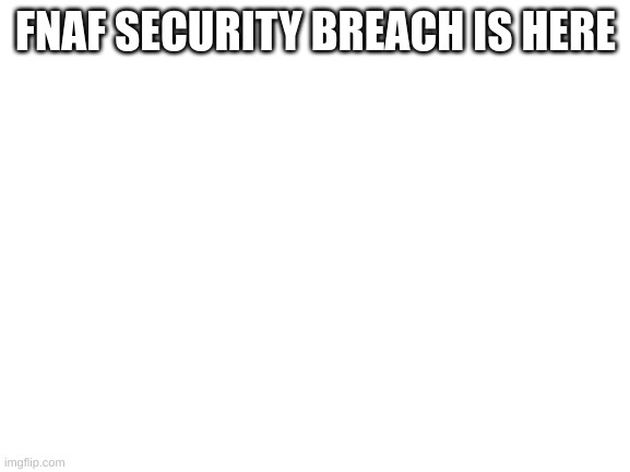 Blank White Template | FNAF SECURITY BREACH IS HERE | image tagged in blank white template | made w/ Imgflip meme maker