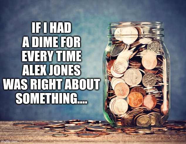 He's performing better than Nostradamus | IF I HAD A DIME FOR EVERY TIME ALEX JONES WAS RIGHT ABOUT SOMETHING.... | image tagged in alex jones | made w/ Imgflip meme maker