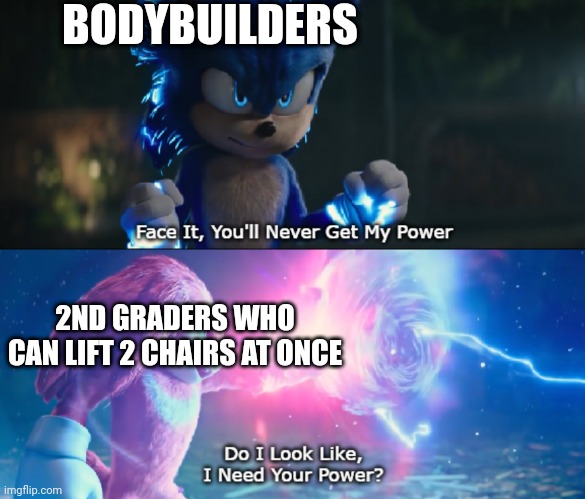 bodybuilders vs 2nd graders | BODYBUILDERS; 2ND GRADERS WHO CAN LIFT 2 CHAIRS AT ONCE | image tagged in do i look like i need your power meme,school,2nd grade | made w/ Imgflip meme maker