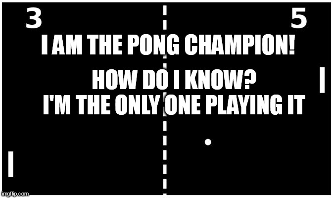 Pong | I AM THE PONG CHAMPION! HOW DO I KNOW?
 I'M THE ONLY ONE PLAYING IT | image tagged in pong | made w/ Imgflip meme maker
