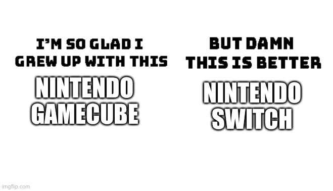 Im so glad i grew up with this, but damn this is better | NINTENDO SWITCH; NINTENDO GAMECUBE | image tagged in im so glad i grew up with this but damn this is better | made w/ Imgflip meme maker