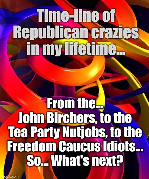 Republicans | Time-line of Republican crazies in my lifetime... From the...
John Birchers, to the
Tea Party Nutjobs, to the
Freedom Caucus Idiots...
So... What's next? | made w/ Imgflip meme maker