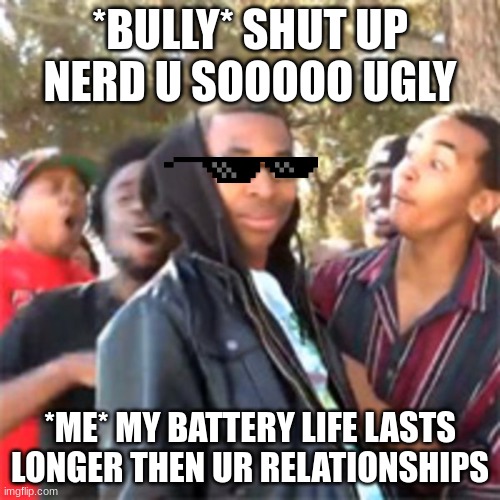 black boy roast | *BULLY* SHUT UP NERD U SOOOOO UGLY; *ME* MY BATTERY LIFE LASTS LONGER THEN UR RELATIONSHIPS | image tagged in black boy roast | made w/ Imgflip meme maker