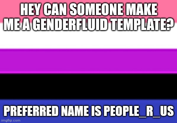 I'm not good at this kinda of thing, so plz help | HEY CAN SOMEONE MAKE ME A GENDERFLUID TEMPLATE? PREFERRED NAME IS PEOPLE_R_US | image tagged in genderfluid flag | made w/ Imgflip meme maker