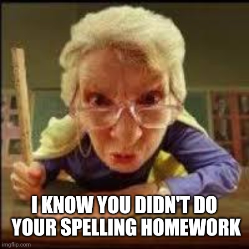 Angry Teacher | I KNOW YOU DIDN'T DO
 YOUR SPELLING HOMEWORK | image tagged in angry teacher | made w/ Imgflip meme maker