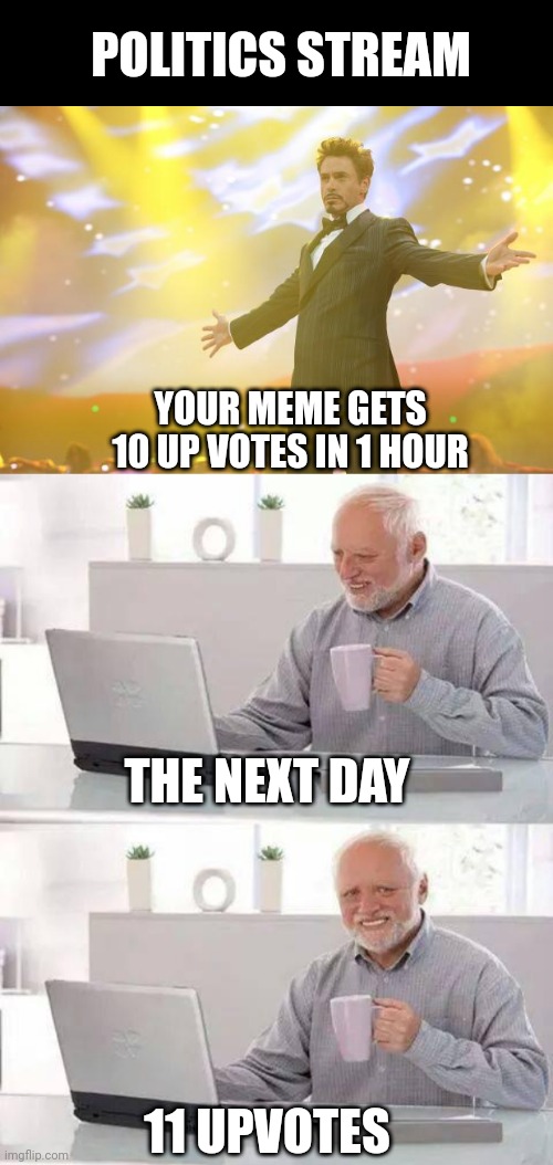 POLITICS STREAM; YOUR MEME GETS 10 UP VOTES IN 1 HOUR; THE NEXT DAY; 11 UPVOTES | image tagged in tony stark success,memes,hide the pain harold | made w/ Imgflip meme maker