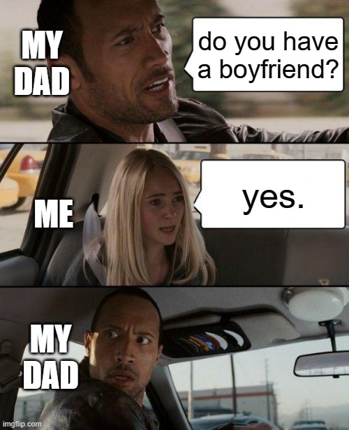 The Rock Driving | MY DAD; do you have a boyfriend? ME; yes. MY DAD | image tagged in memes,the rock driving | made w/ Imgflip meme maker