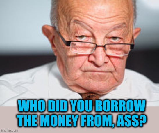 Disapproval | WHO DID YOU BORROW THE MONEY FROM, ASS? | image tagged in disapproval | made w/ Imgflip meme maker