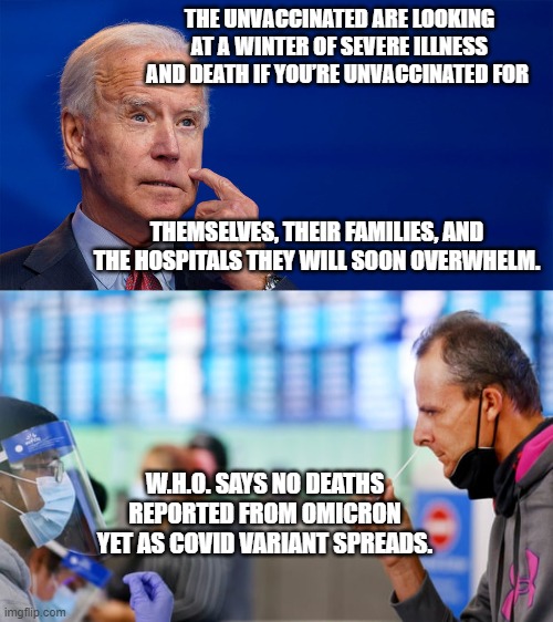 BIden's "Winter of Death!" | THE UNVACCINATED ARE LOOKING AT A WINTER OF SEVERE ILLNESS AND DEATH IF YOU’RE UNVACCINATED FOR; THEMSELVES, THEIR FAMILIES, AND THE HOSPITALS THEY WILL SOON OVERWHELM. W.H.O. SAYS NO DEATHS REPORTED FROM OMICRON YET AS COVID VARIANT SPREADS. | image tagged in biden,covid-19,omicron,death,world health organization,unvaccinated | made w/ Imgflip meme maker