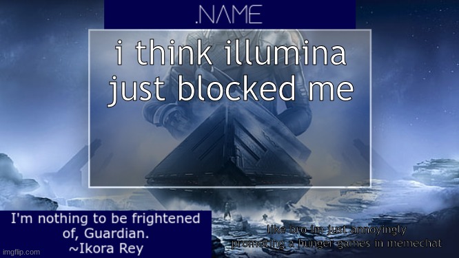 .name Ikora Rey Announcement Temp | i think illumina just blocked me; like bro im just annoyingly promoting a hunger games in memechat | image tagged in name ikora rey announcement temp | made w/ Imgflip meme maker