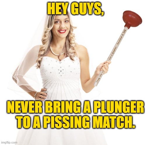 Plunger at a Pissing Match | HEY GUYS, NEVER BRING A PLUNGER
TO A PISSING MATCH. | image tagged in wife,girlfriend,pissing match,plunger,argument,married | made w/ Imgflip meme maker
