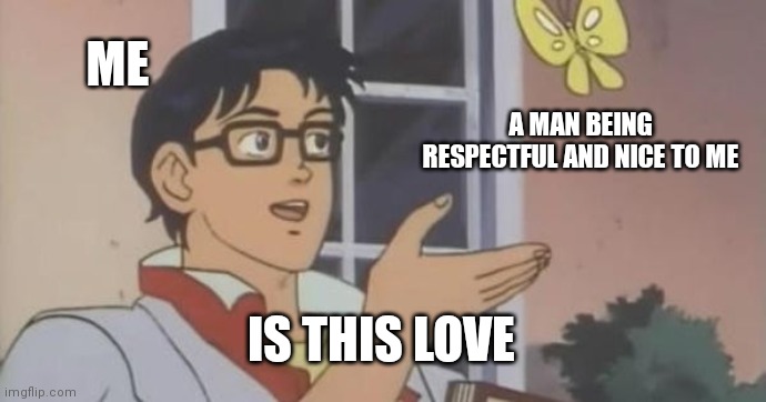 is this love | ME; A MAN BEING RESPECTFUL AND NICE TO ME; IS THIS LOVE | image tagged in is this a pigeon,ForeverAloneWomen | made w/ Imgflip meme maker