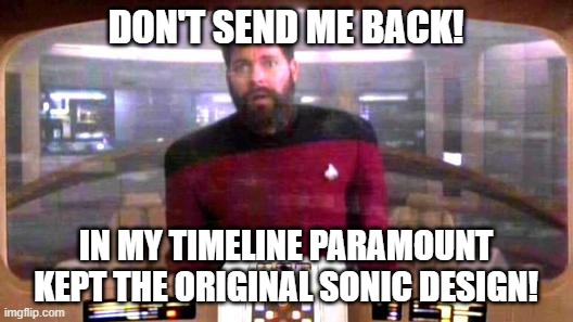 Riker from Borg controlled universe | DON'T SEND ME BACK! IN MY TIMELINE PARAMOUNT KEPT THE ORIGINAL SONIC DESIGN! | image tagged in riker from borg controlled universe | made w/ Imgflip meme maker