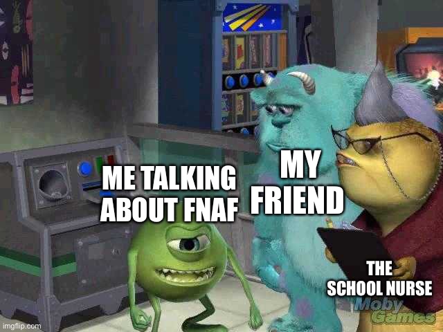 Mike wazowski trying to explain | MY FRIEND; ME TALKING ABOUT FNAF; THE SCHOOL NURSE | image tagged in mike wazowski trying to explain | made w/ Imgflip meme maker