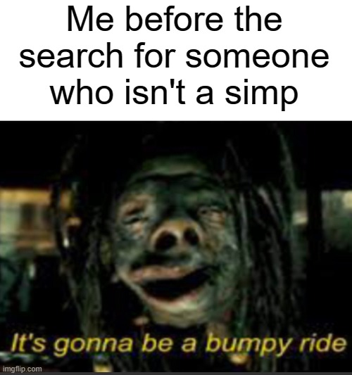 It’s Gonna Be A Bumpy Ride | Me before the search for someone who isn't a simp | image tagged in it s gonna be a bumpy ride | made w/ Imgflip meme maker