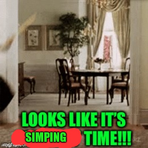 LOOKS LIKE IT’S SWEEPIN’ TIME! | SIMPING | image tagged in looks like it s sweepin time | made w/ Imgflip meme maker