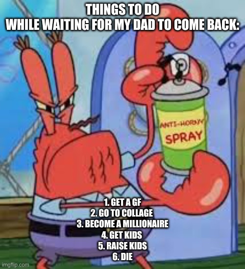 piss in a cup is tasty | THINGS TO DO WHILE WAITING FOR MY DAD TO COME BACK:; 1. GET A GF
2. GO TO COLLAGE 
3. BECOME A MILLIONAIRE
4. GET KIDS 
5. RAISE KIDS
6. DIE | image tagged in anti horny spray | made w/ Imgflip meme maker