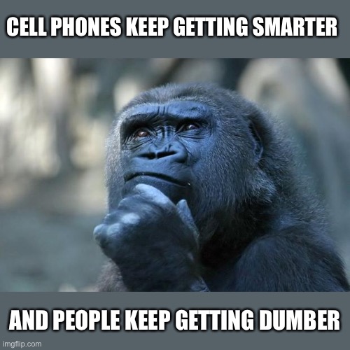 cell phones keep getting smarter and people keep getting dumber | CELL PHONES KEEP GETTING SMARTER; AND PEOPLE KEEP GETTING DUMBER | image tagged in deep thoughts,funny,meme,memes,funny memes,gorilla | made w/ Imgflip meme maker