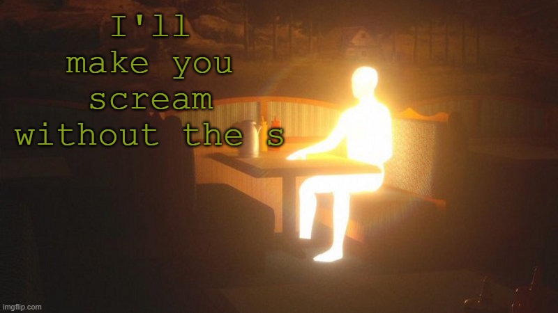 totally funni and normal Elfiya post(Yeetus_Pieus note:What the fuck Elfiya) | I'll make you scream without the s | image tagged in glowing guy | made w/ Imgflip meme maker
