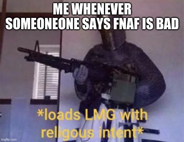 Loads LMG with religious intent | ME WHENEVER SOMEONEONE SAYS FNAF IS BAD | image tagged in loads lmg with religious intent | made w/ Imgflip meme maker