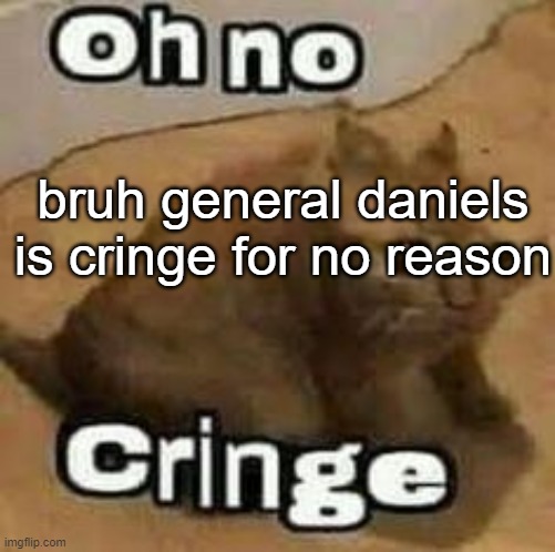 oH nO cRInGe | bruh general daniels is cringe for no reason | image tagged in oh no cringe | made w/ Imgflip meme maker
