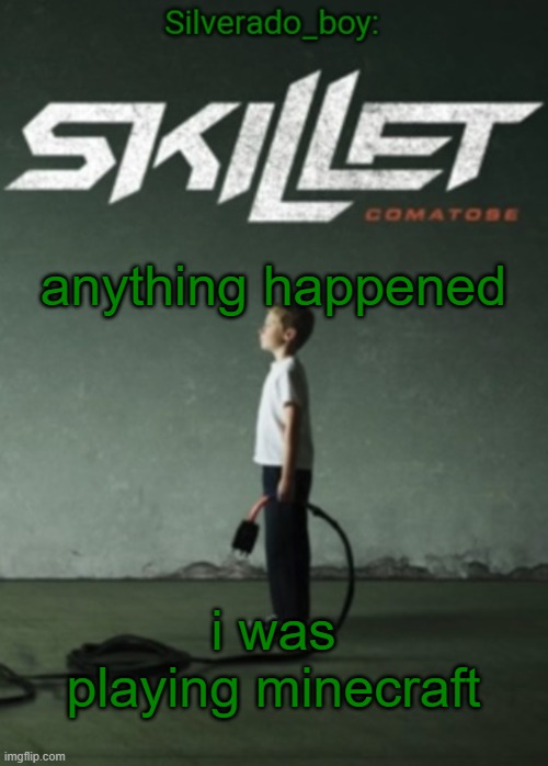 Silverado_boy's Skillet temp | anything happened; i was playing minecraft | image tagged in silverado_boy's skillet temp | made w/ Imgflip meme maker