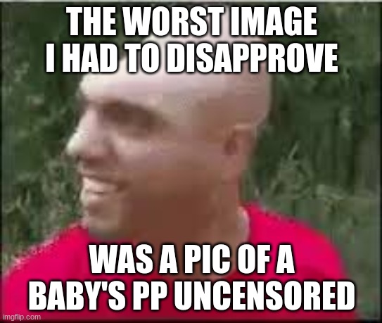 Dishweed | THE WORST IMAGE I HAD TO DISAPPROVE; WAS A PIC OF A BABY'S PP UNCENSORED | image tagged in dishweed | made w/ Imgflip meme maker