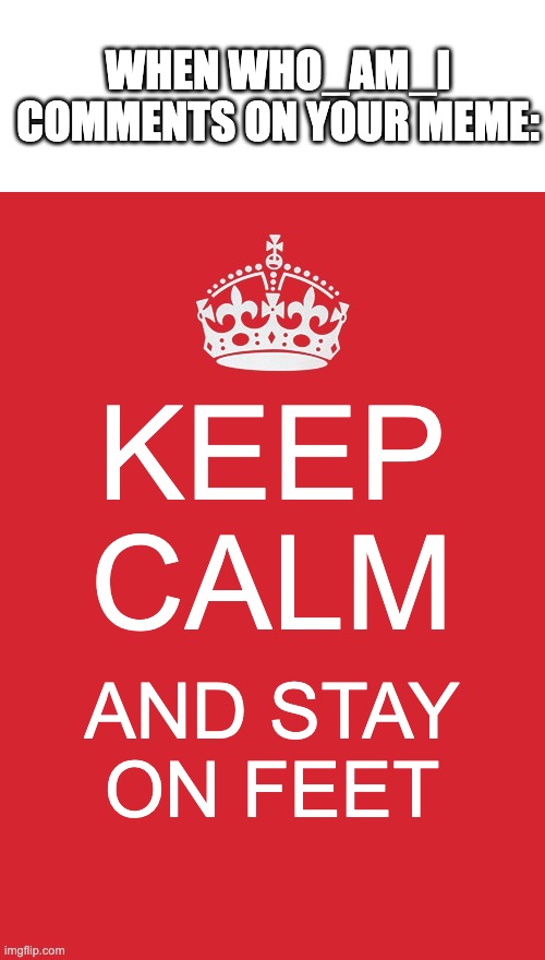 Keep Calm And Carry On Red Meme | WHEN WHO_AM_I COMMENTS ON YOUR MEME:; KEEP CALM; AND STAY ON FEET | image tagged in memes,keep calm and carry on red,who am i,funny,heart attack | made w/ Imgflip meme maker
