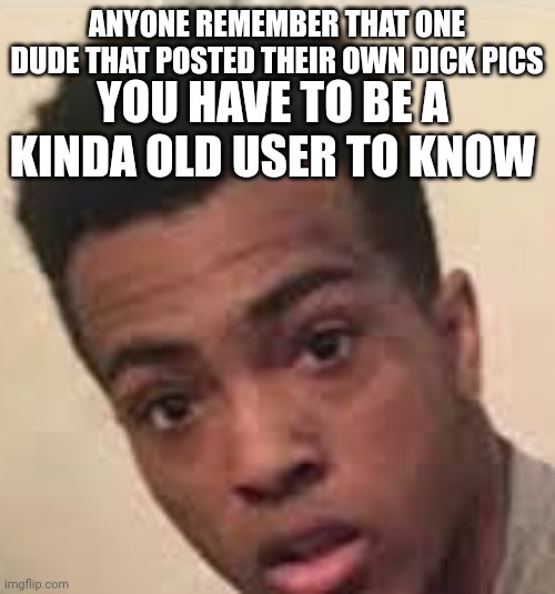 Surprised XXXTENTACION | ANYONE REMEMBER THAT ONE DUDE THAT POSTED THEIR OWN DICK PICS; YOU HAVE TO BE A KINDA OLD USER TO KNOW | image tagged in surprised xxxtentacion | made w/ Imgflip meme maker