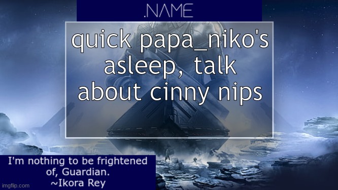 he wants em | quick papa_niko's asleep, talk about cinny nips | image tagged in name ikora rey announcement temp | made w/ Imgflip meme maker