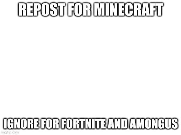 Blank White Template | REPOST FOR MINECRAFT; IGNORE FOR FORTNITE AND AMONGUS | image tagged in blank white template | made w/ Imgflip meme maker
