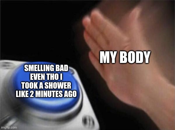 Fackts | MY BODY; SMELLING BAD EVEN THO I TOOK A SHOWER LIKE 2 MINUTES AGO | image tagged in memes,blank nut button | made w/ Imgflip meme maker