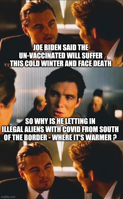 Joe's Logic | JOE BIDEN SAID THE UN-VACCINATED WILL SUFFER THIS COLD WINTER AND FACE DEATH; SO WHY IS HE LETTING IN ILLEGAL ALIENS WITH COVID FROM SOUTH OF THE BORDER - WHERE IT'S WARMER ? | image tagged in joe biden,liberals,democrats,vaccine,fauci,illegal immigration | made w/ Imgflip meme maker