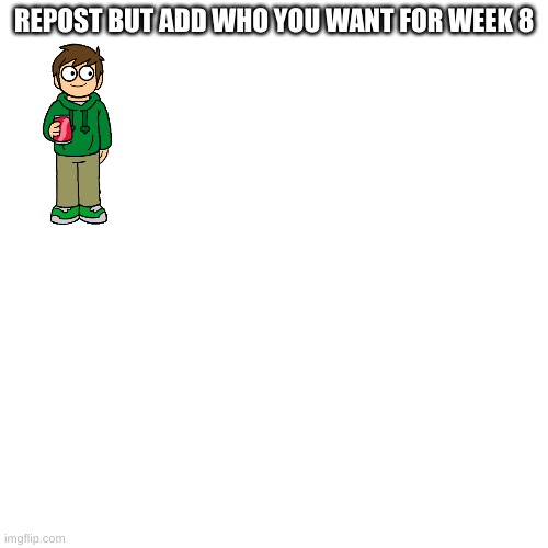 Mine is Edd |  REPOST BUT ADD WHO YOU WANT FOR WEEK 8 | image tagged in memes,blank transparent square,repost,eddsworld | made w/ Imgflip meme maker
