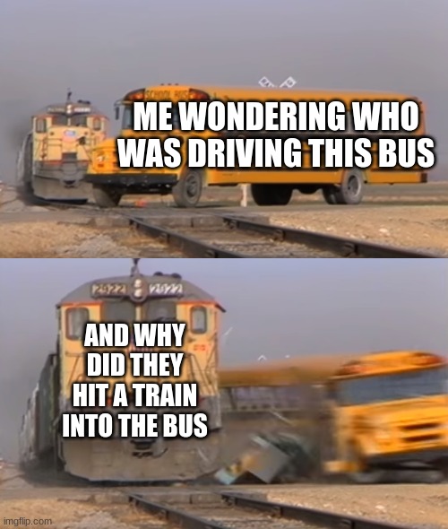 TRANE | ME WONDERING WHO WAS DRIVING THIS BUS; AND WHY DID THEY HIT A TRAIN INTO THE BUS | image tagged in a train hitting a school bus | made w/ Imgflip meme maker