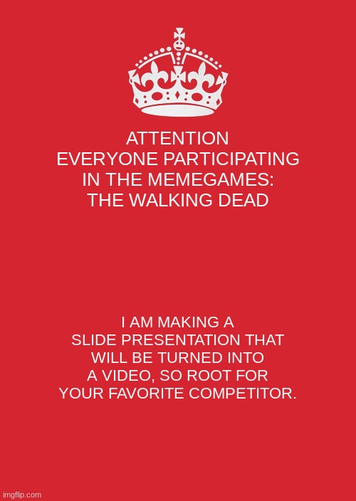 The Walking Dead: Hunger Games | ATTENTION EVERYONE PARTICIPATING IN THE MEMEGAMES: THE WALKING DEAD; I AM MAKING A SLIDE PRESENTATION THAT WILL BE TURNED INTO A VIDEO, SO ROOT FOR YOUR FAVORITE COMPETITOR. | image tagged in memes,keep calm and carry on red | made w/ Imgflip meme maker