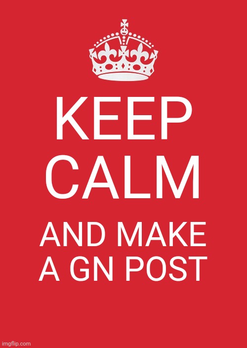 Keep Calm And Carry On Red | KEEP CALM; AND MAKE A GN POST | image tagged in memes,keep calm and carry on red | made w/ Imgflip meme maker