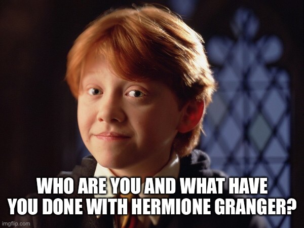 Ron Weasley | WHO ARE YOU AND WHAT HAVE YOU DONE WITH HERMIONE GRANGER? | image tagged in ron weasley | made w/ Imgflip meme maker