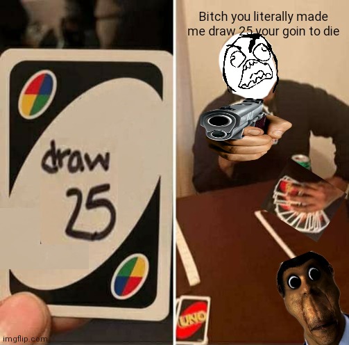 UNO Draw 25 Cards Meme | Bitch you literally made me draw 25 your goin to die | image tagged in memes,uno draw 25 cards | made w/ Imgflip meme maker