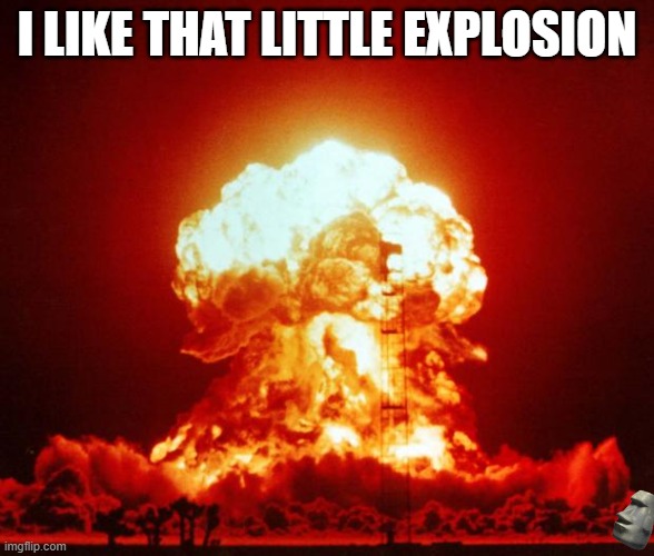Nuke | I LIKE THAT LITTLE EXPLOSION | image tagged in nuke | made w/ Imgflip meme maker
