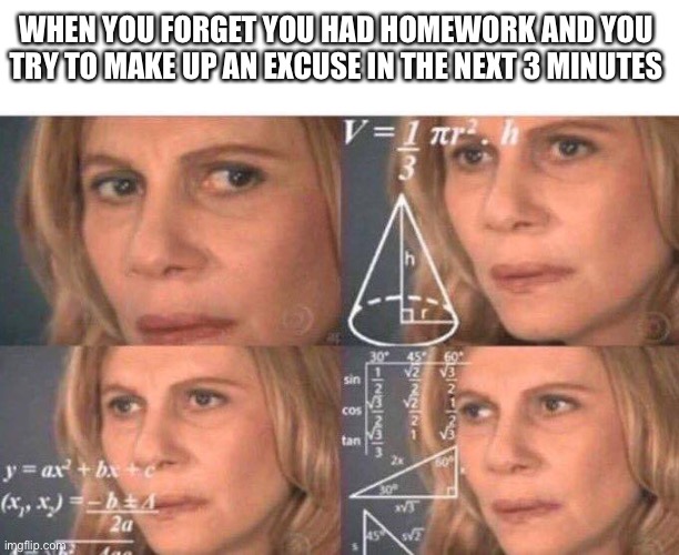 I’m bored | WHEN YOU FORGET YOU HAD HOMEWORK AND YOU TRY TO MAKE UP AN EXCUSE IN THE NEXT 3 MINUTES | image tagged in math lady/confused lady | made w/ Imgflip meme maker