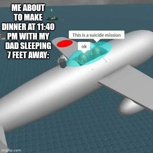 suicide mission | ME ABOUT TO MAKE DINNER AT 11:40 PM WITH MY DAD SLEEPING 7 FEET AWAY: | image tagged in suicide mission | made w/ Imgflip meme maker