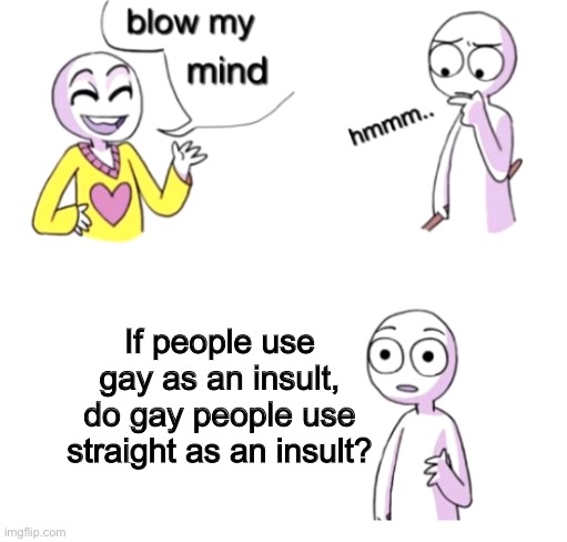 What do you think? | If people use gay as an insult, do gay people use straight as an insult? | image tagged in blow my mind | made w/ Imgflip meme maker