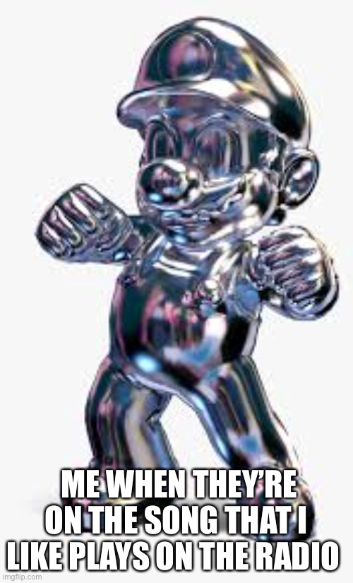 Metal Mario | ME WHEN THEY’RE ON THE SONG THAT I LIKE PLAYS ON THE RADIO | image tagged in metal mario | made w/ Imgflip meme maker