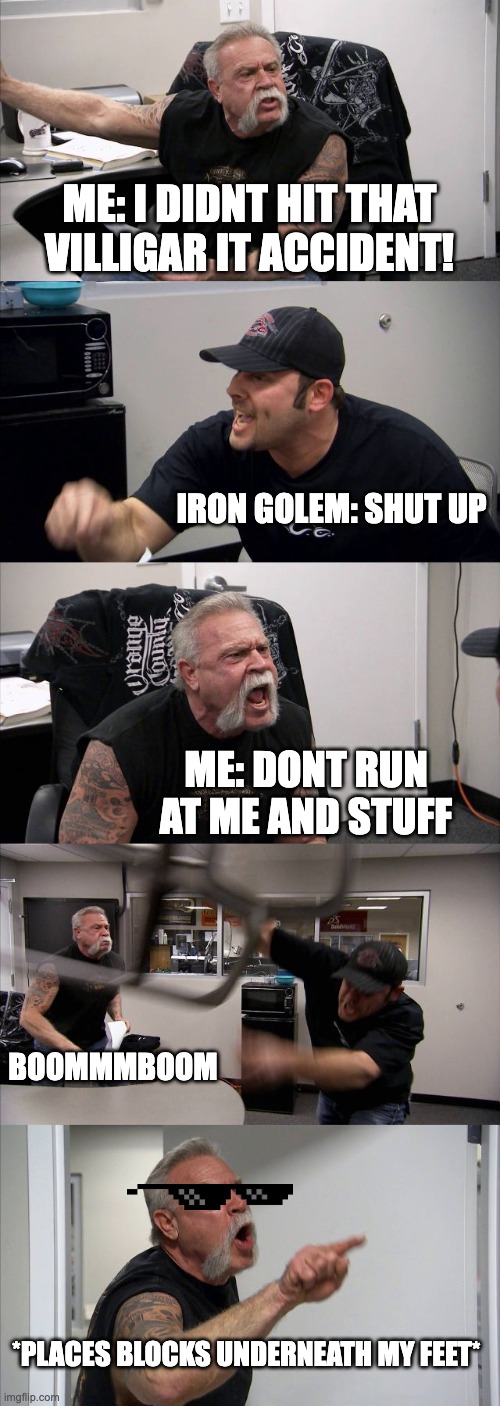 American Chopper Argument | ME: I DIDNT HIT THAT VILLIGAR IT ACCIDENT! IRON GOLEM: SHUT UP; ME: DONT RUN AT ME AND STUFF; BOOMMMBOOM; *PLACES BLOCKS UNDERNEATH MY FEET* | image tagged in memes,american chopper argument,minecraft,funny,battle | made w/ Imgflip meme maker