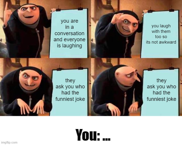 when you are in a conversation | you are in a conversation and everyone is laughing; you laugh with them too so its not awkward; they ask you who had the funniest joke; they ask you who had the funniest joke; You: ... | image tagged in memes,gru's plan | made w/ Imgflip meme maker