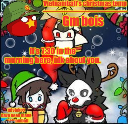 Gm chat | Gm bois; It’s 7:30 in the morning here, idk about you. | image tagged in vietnamballs changed christmas temp | made w/ Imgflip meme maker